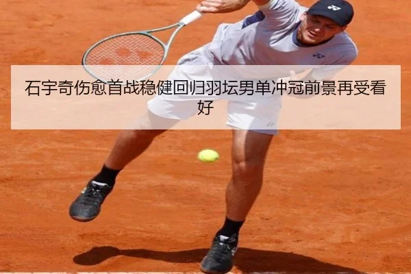 石宇奇伤愈首战稳健回归羽坛男单冲冠前景再受看好